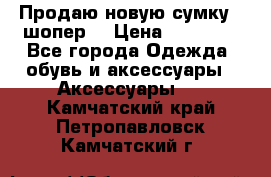 Продаю новую сумку - шопер  › Цена ­ 10 000 - Все города Одежда, обувь и аксессуары » Аксессуары   . Камчатский край,Петропавловск-Камчатский г.